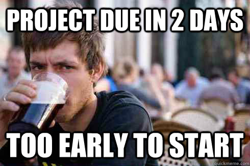 Project due in 2 days Too early to start  Lazy College Senior