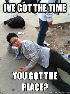 Ive got the time you got the place?
  