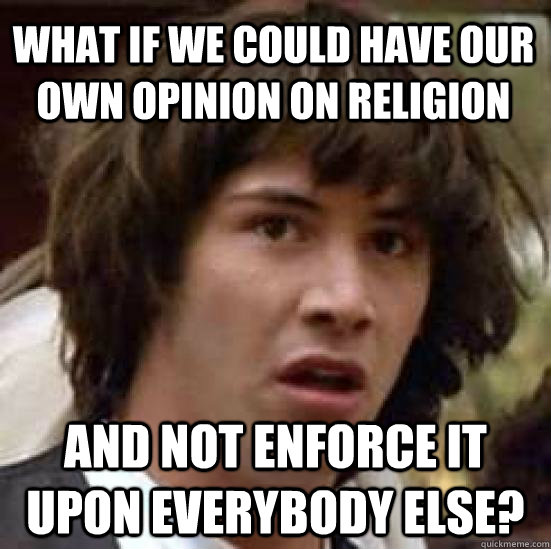 What if we could have our own opinion on religion and not enforce it upon everybody else? - What if we could have our own opinion on religion and not enforce it upon everybody else?  conspiracy keanu