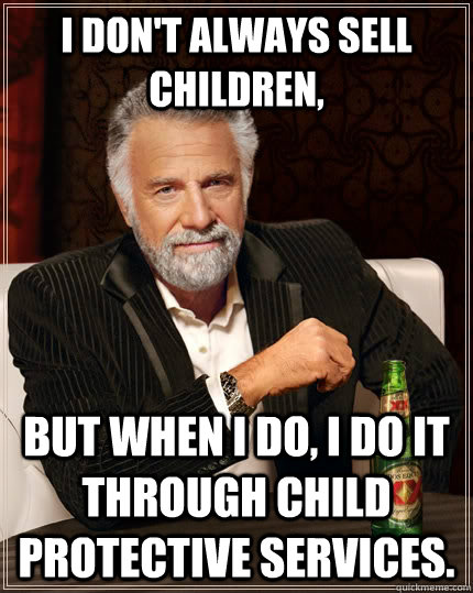 I don't always sell children, but when I do, I do it through child protective services. - I don't always sell children, but when I do, I do it through child protective services.  The Most Interesting Man In The World