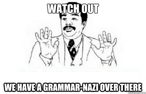 Watch out We have a grammar-nazi over there  watch out