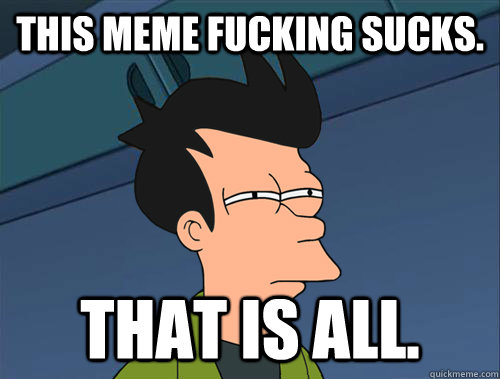 This meme fucking sucks. That is all.  Parallel Fry