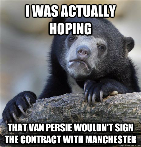 I was actually hoping that van persie wouldn't sign the contract with Manchester  Confession Bear