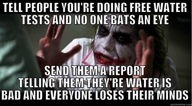 TELL PEOPLE YOU'RE DOING FREE WATER TESTS AND NO ONE BATS AN EYE SEND THEM A REPORT TELLING THEM THEY'RE WATER IS BAD AND EVERYONE LOSES THEIR MINDS Joker Mind Loss