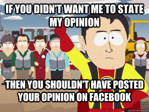 If you didn't want me to state my opinion then you shouldn't have posted your opinion on facebook  Captian Hindsight