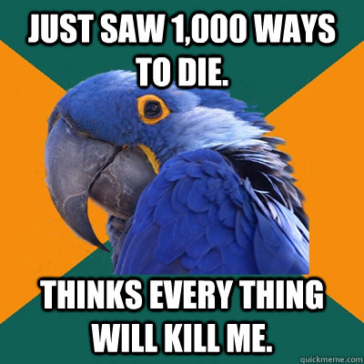 just saw 1,000 ways to die. thinks every thing will kill me.  Paranoid Parrot