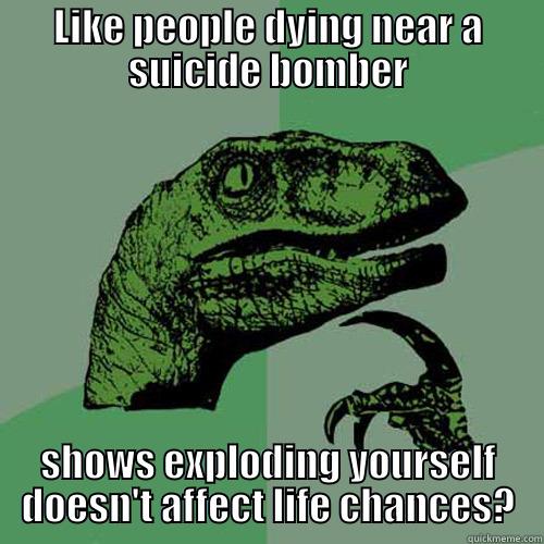 LIKE PEOPLE DYING NEAR A SUICIDE BOMBER SHOWS EXPLODING YOURSELF DOESN'T AFFECT LIFE CHANCES? Philosoraptor
