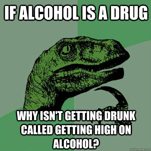 If alcohol is a drug why isn't getting drunk called getting high on alcohol?  Philosoraptor