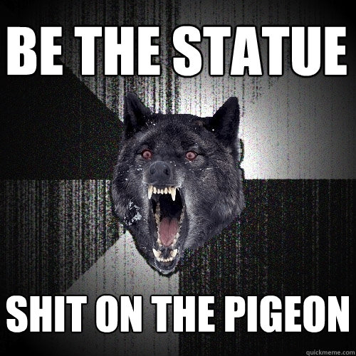 BE the statue shit on the pigeon  Insanity Wolf