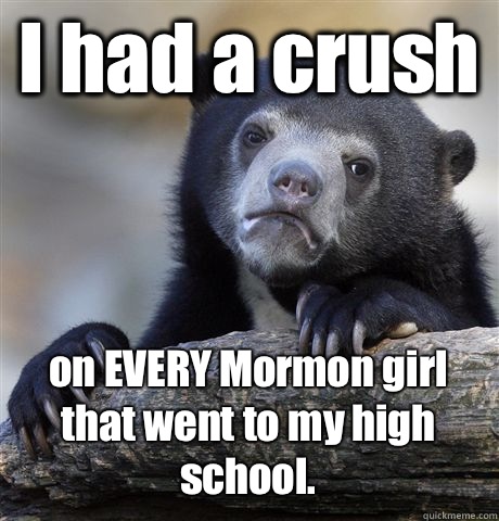 I had a crush on EVERY Mormon girl that went to my high school. - I had a crush on EVERY Mormon girl that went to my high school.  Confession Bear