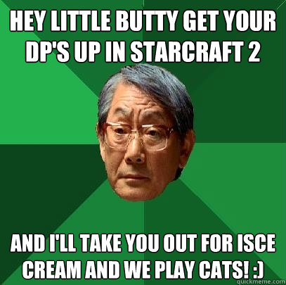 Hey little butty get your DP'S up in Starcraft 2 And I'll take you out for isce cream and we play cats! :) - Hey little butty get your DP'S up in Starcraft 2 And I'll take you out for isce cream and we play cats! :)  High Expectations Asian Father