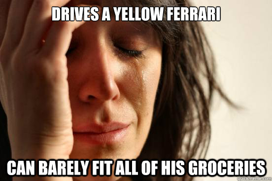 Drives a yellow ferrari can barely fit all of his groceries  First World Problems
