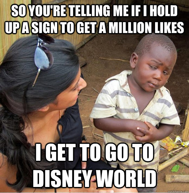 so you're telling me if i hold up a sign to get a million likes i get to go to disney world  Skeptical Third World Kid