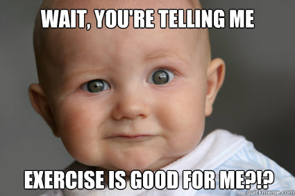 Wait, you're telling me exercise is good for me?!?  