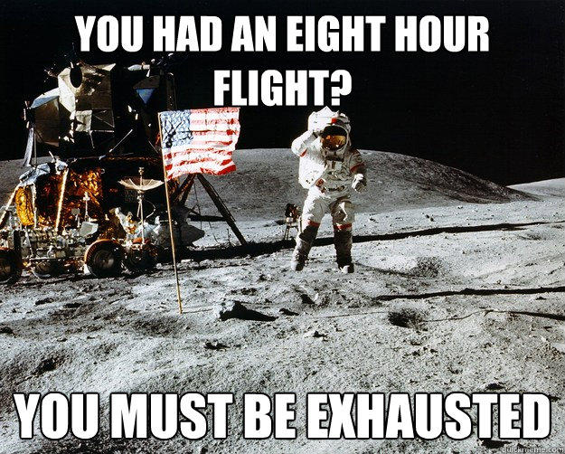 You had an eight hour flight? you must be exhausted  