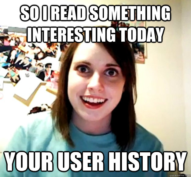 So I read something interesting today Your user history  Overly Attached Girlfriend