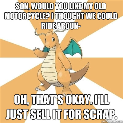 Son, would you like my old motorcycle? I thought we could ride aroun- Oh, that's okay. I'll just sell it for scrap.  Dragonite Dad