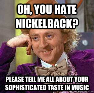 Oh, you hate Nickelback? Please tell me all about your sophisticated taste in music - Oh, you hate Nickelback? Please tell me all about your sophisticated taste in music  Condescending Wonka