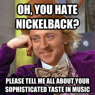 Oh, you hate Nickelback? Please tell me all about your sophisticated taste in music  Condescending Wonka