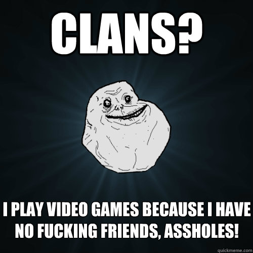 clans? i play video games because I have no fucking friends, assholes!  Forever Alone