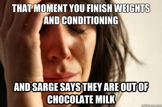 that moment you finish weights and conditioning  and sarge says they are out of chocolate milk  First World Problems
