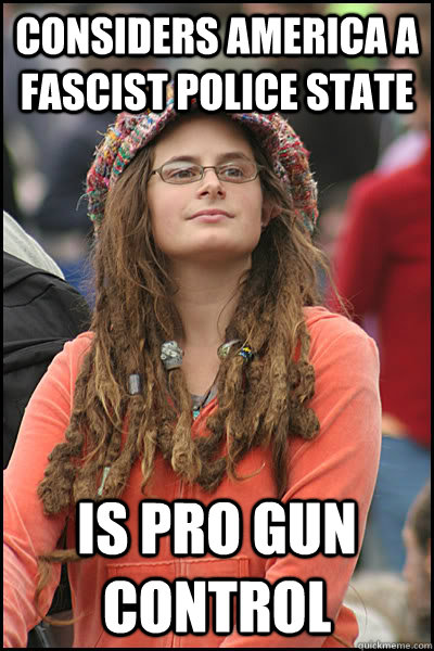 Considers America a fascist police state Is pro gun control  College Liberal