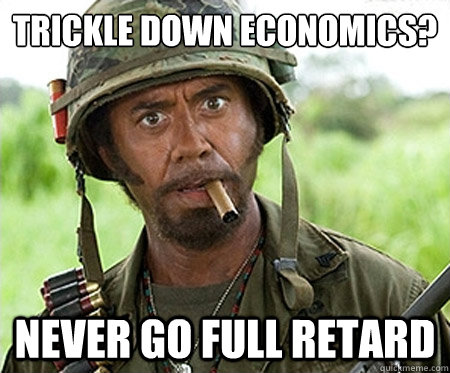 Trickle down economics? Never go full retard - Trickle down economics? Never go full retard  Full retard