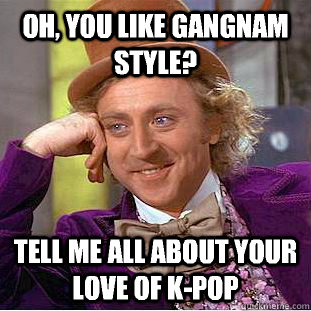 Oh, you like Gangnam Style?  Tell me all about your love of k-pop - Oh, you like Gangnam Style?  Tell me all about your love of k-pop  Condescending Wonka