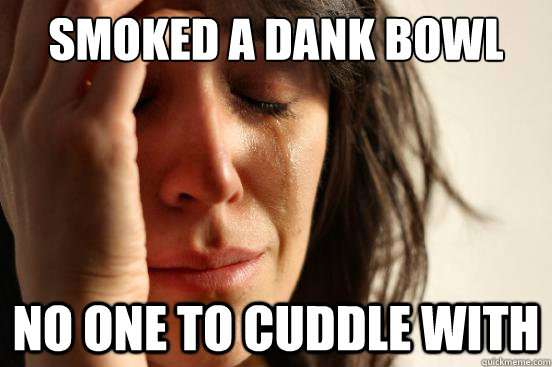 Smoked a dank bowl no one to cuddle with  First World Problems