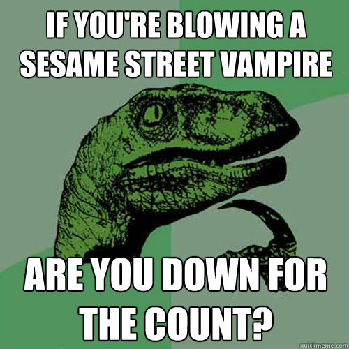 If you're blowing a sesame street vampire are you down for the count?  Philosoraptor