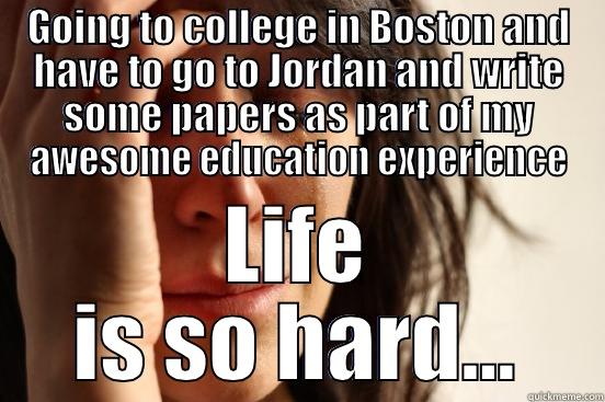 GOING TO COLLEGE IN BOSTON AND HAVE TO GO TO JORDAN AND WRITE SOME PAPERS AS PART OF MY AWESOME EDUCATION EXPERIENCE LIFE IS SO HARD... First World Problems