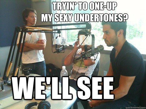 tryin' to one-up
my sexy undertones? WE'LL SEE  Mike Donehey Spectator