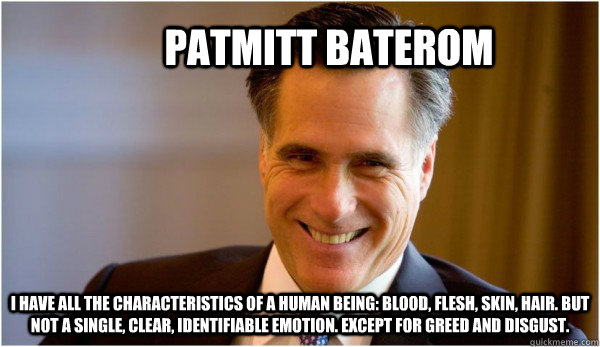 Patmitt Baterom I have all the characteristics of a human being: blood, flesh, skin, hair. But not a single, clear, identifiable emotion. except for greed and disgust. - Patmitt Baterom I have all the characteristics of a human being: blood, flesh, skin, hair. But not a single, clear, identifiable emotion. except for greed and disgust.  Patmitt Baterom