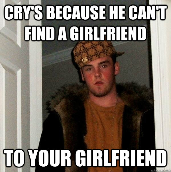 cry's because he can't find a girlfriend to your girlfriend  Scumbag Steve