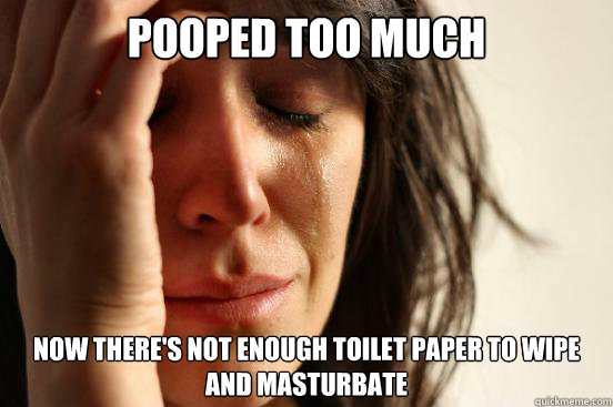 Pooped too much Now there's not enough toilet paper to wipe and masturbate  First World Problems