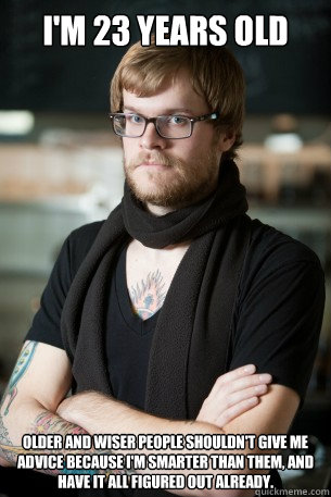 I'm 23 years old Older and wiser people shouldn't give me advice because I'm smarter than them, and have it all figured out already.  Hipster Barista