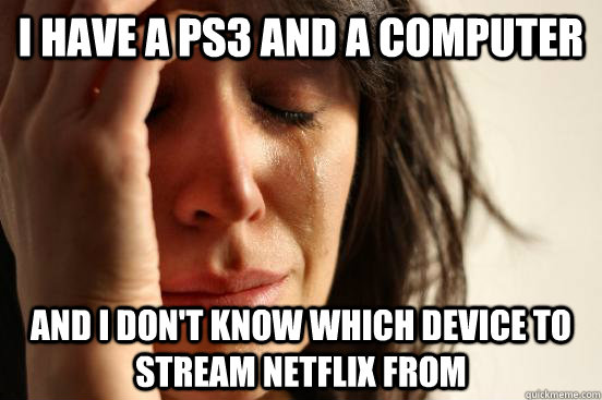 I have a ps3 and a computer and I don't know which device to stream netflix from  First World Problems