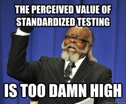 The perceived value of standardized testing is too damn high  Too Damn High