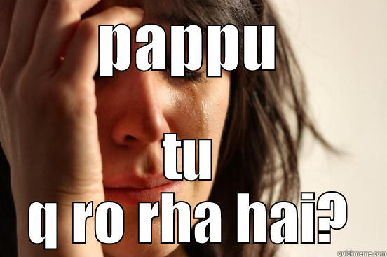 PAPPU TU Q RO RHA HAI? First World Problems