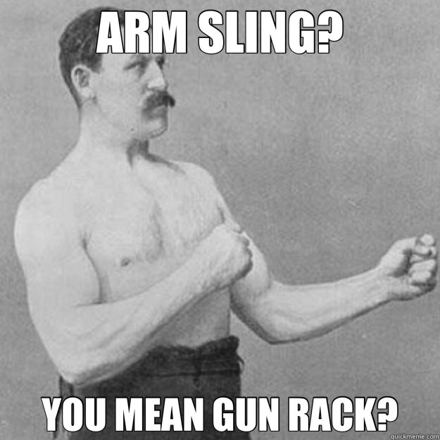 ARM SLING? YOU MEAN GUN RACK?  overly manly man