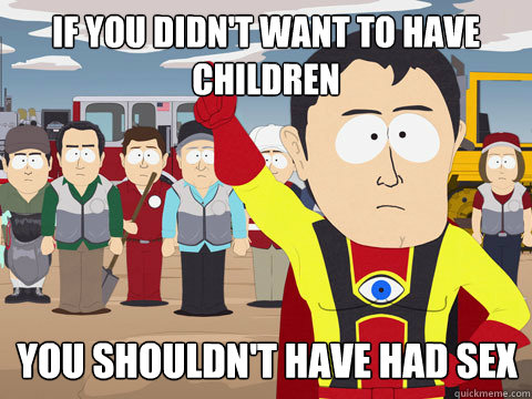if you didn't want to have children you shouldn't have had sex  Captain Hindsight