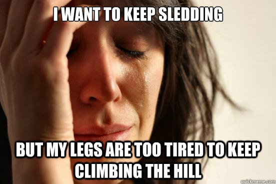 I want to keep sledding but my legs are too tired to keep climbing the hill  First World Problems