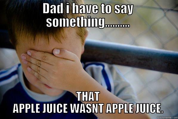 DAD I HAVE TO SAY SOMETHING.......... THAT APPLE JUICE WASNT APPLE JUICE. Confession kid