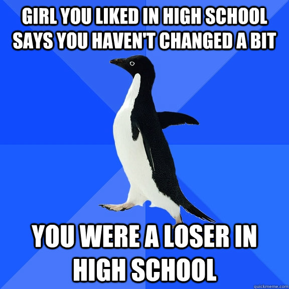 Girl you liked in High school says you haven't changed a bit You were a loser in high school  Socially Awkward Penguin
