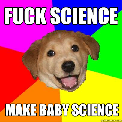 Fuck science  Make baby science  Advice Dog