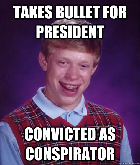 Takes bullet for president convicted as conspirator  Bad Luck Brian