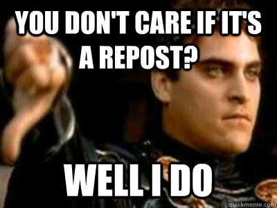 You don't care if it's a repost? Well I do  Downvoting Roman