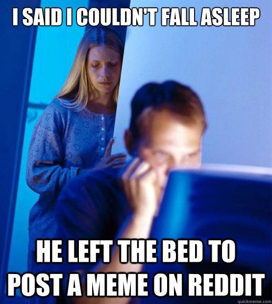 i said i couldn't fall asleep he left the bed to post a meme on reddit  Sexy redditor wife