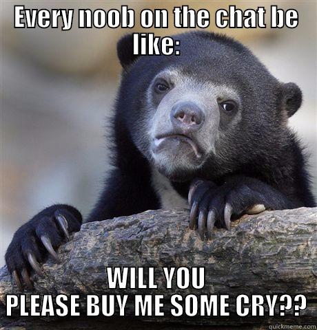 Noobies trying to get cry.. - EVERY NOOB ON THE CHAT BE LIKE: WILL YOU PLEASE BUY ME SOME CRY?? Confession Bear