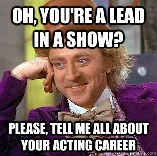 Oh, you're a lead in a show? Please, tell me all about your acting career  Condescending Wonka